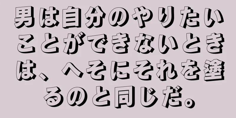 男は自分のやりたいことができないときは、へそにそれを塗るのと同じだ。