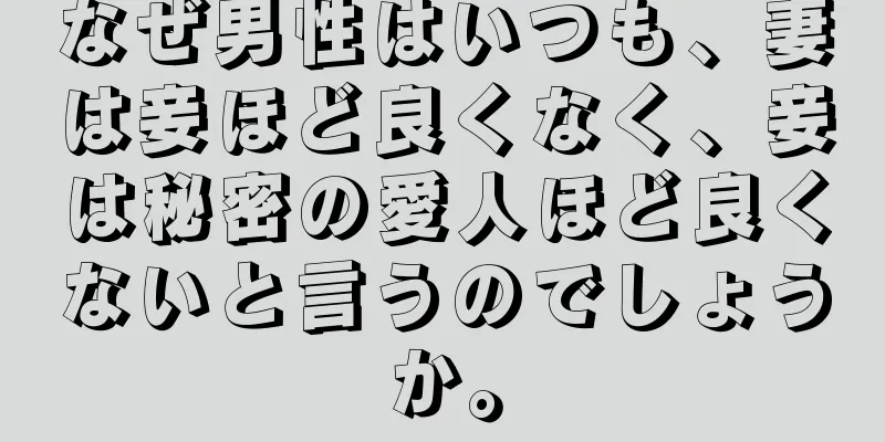 なぜ男性はいつも、妻は妾ほど良くなく、妾は秘密の愛人ほど良くないと言うのでしょうか。