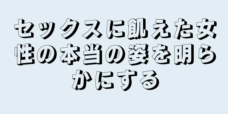 セックスに飢えた女性の本当の姿を明らかにする