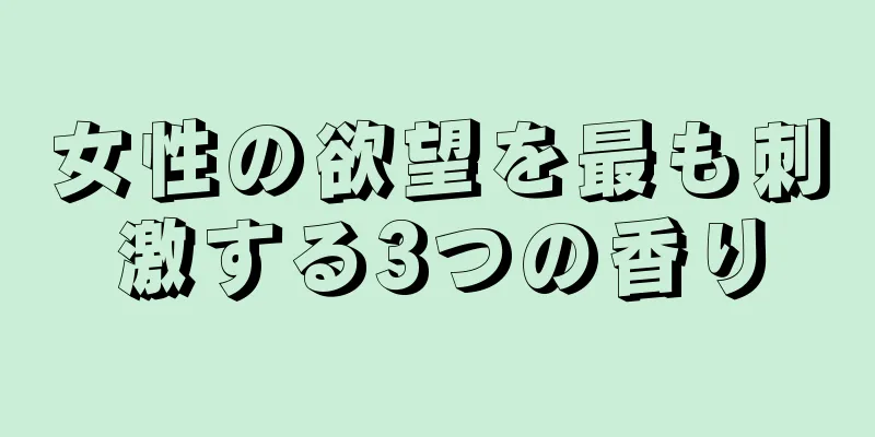 女性の欲望を最も刺激する3つの香り