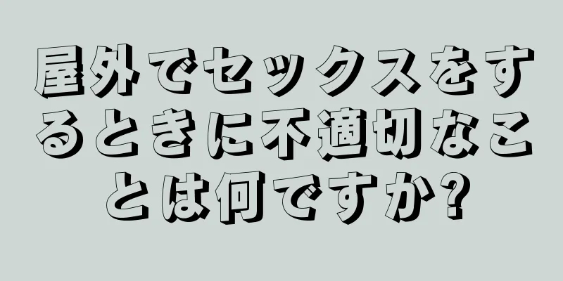 屋外でセックスをするときに不適切なことは何ですか?