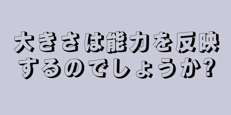 大きさは能力を反映するのでしょうか?