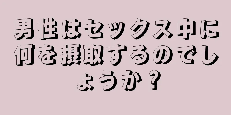 男性はセックス中に何を摂取するのでしょうか？