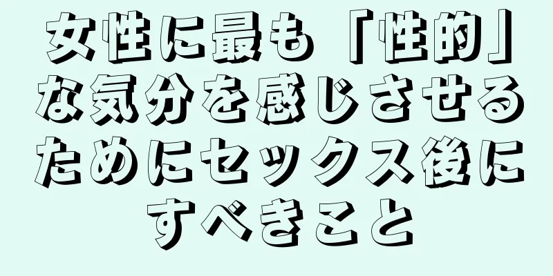 女性に最も「性的」な気分を感じさせるためにセックス後にすべきこと