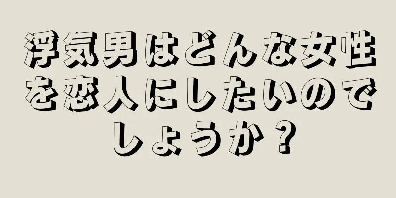 浮気男はどんな女性を恋人にしたいのでしょうか？