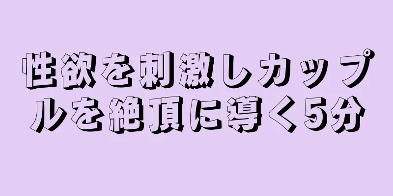 性欲を刺激しカップルを絶頂に導く5分
