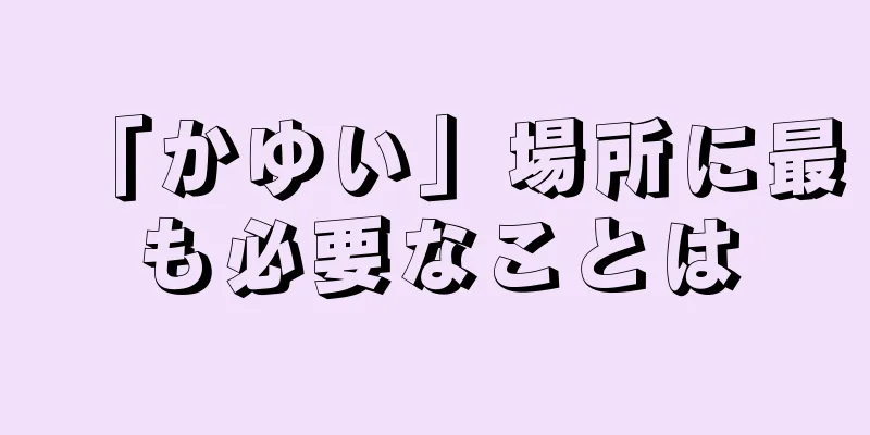 「かゆい」場所に最も必要なことは