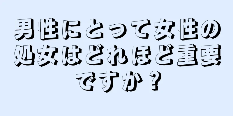 男性にとって女性の処女はどれほど重要ですか？