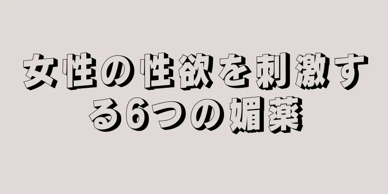 女性の性欲を刺激する6つの媚薬