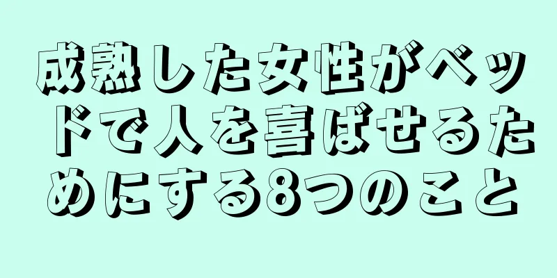 成熟した女性がベッドで人を喜ばせるためにする8つのこと