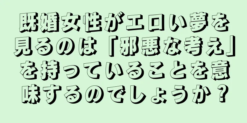 既婚女性がエロい夢を見るのは「邪悪な考え」を持っていることを意味するのでしょうか？