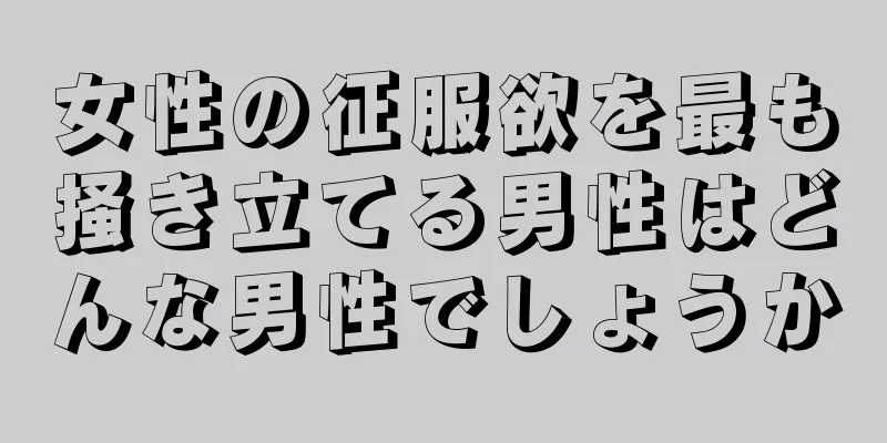 女性の征服欲を最も掻き立てる男性はどんな男性でしょうか