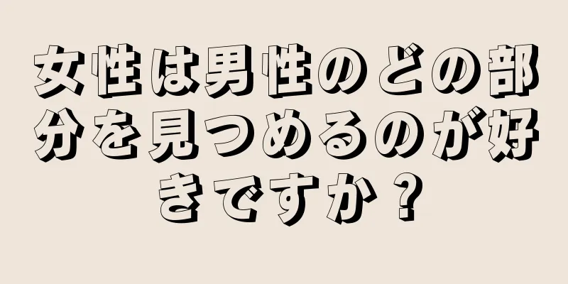 女性は男性のどの部分を見つめるのが好きですか？