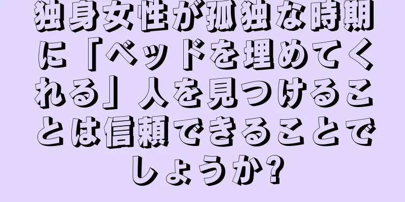 独身女性が孤独な時期に「ベッドを埋めてくれる」人を見つけることは信頼できることでしょうか?