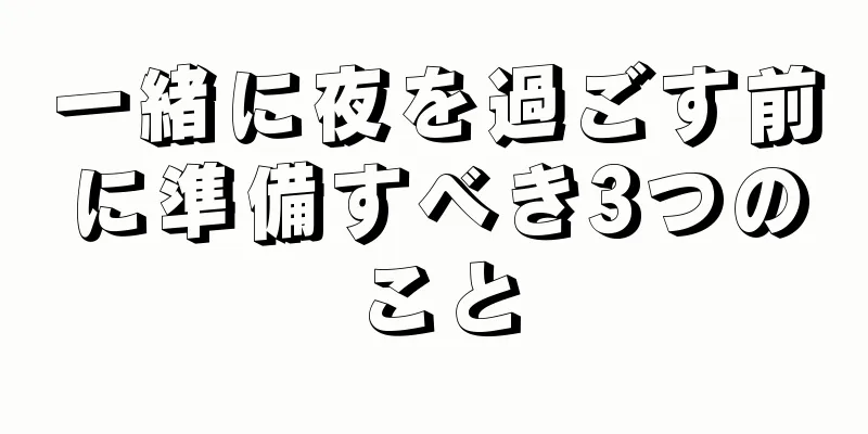 一緒に夜を過ごす前に準備すべき3つのこと