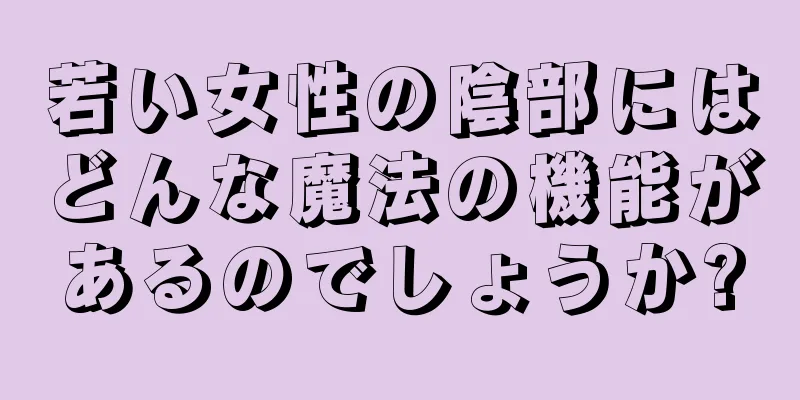 若い女性の陰部にはどんな魔法の機能があるのでしょうか?