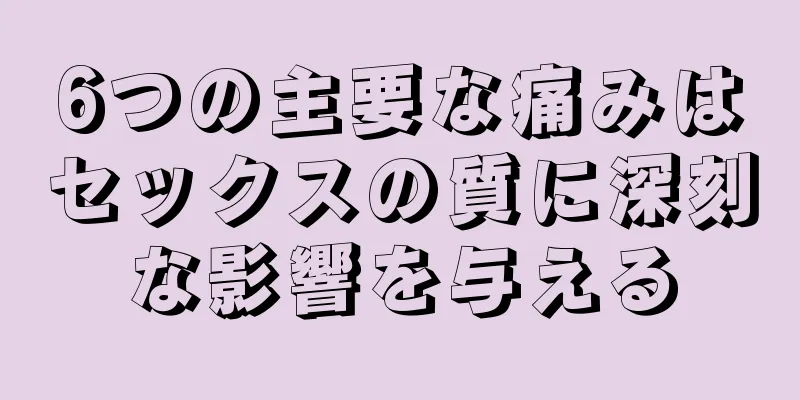 6つの主要な痛みはセックスの質に深刻な影響を与える