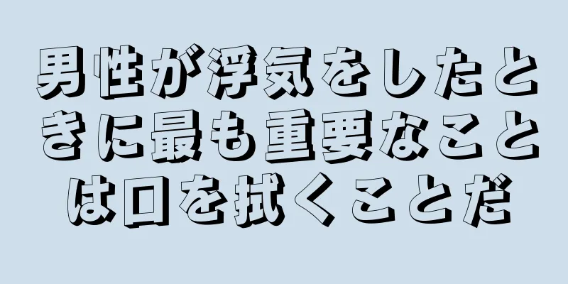 男性が浮気をしたときに最も重要なことは口を拭くことだ