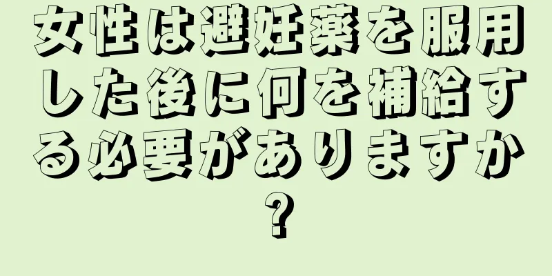 女性は避妊薬を服用した後に何を補給する必要がありますか?