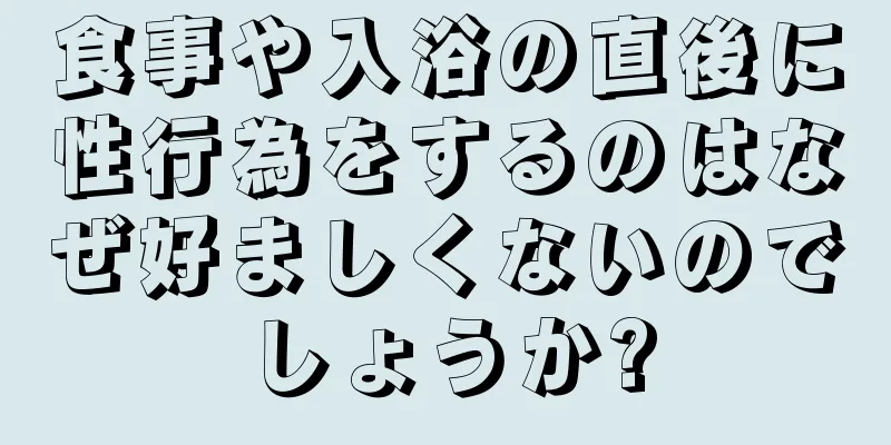 食事や入浴の直後に性行為をするのはなぜ好ましくないのでしょうか?