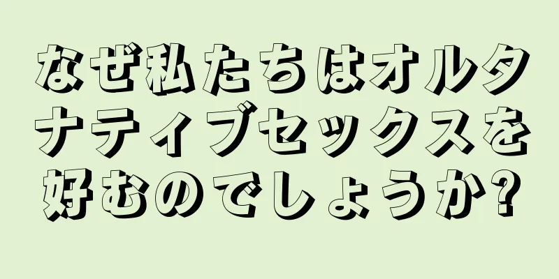なぜ私たちはオルタナティブセックスを好むのでしょうか?