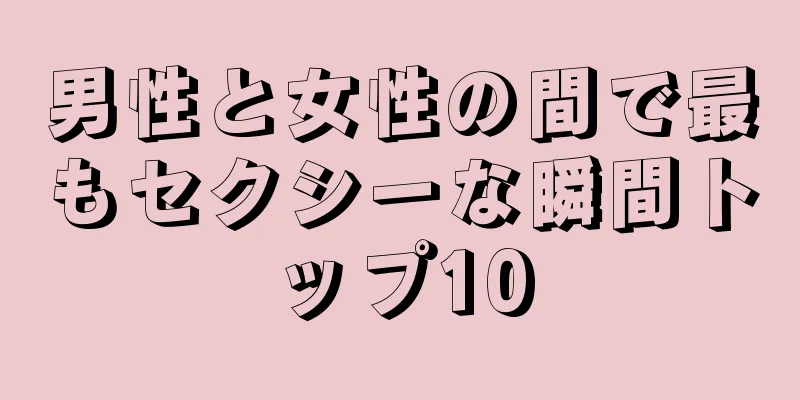 男性と女性の間で最もセクシーな瞬間トップ10