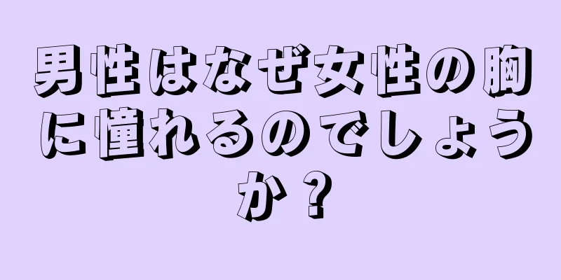 男性はなぜ女性の胸に憧れるのでしょうか？