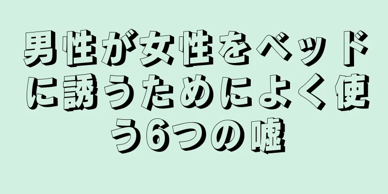 男性が女性をベッドに誘うためによく使う6つの嘘