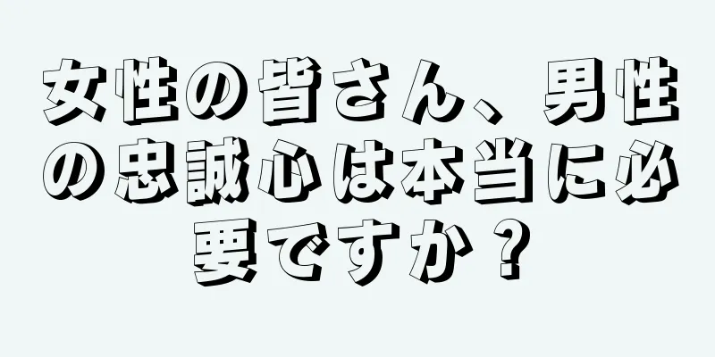 女性の皆さん、男性の忠誠心は本当に必要ですか？