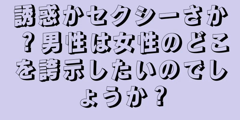 誘惑かセクシーさか？男性は女性のどこを誇示したいのでしょうか？