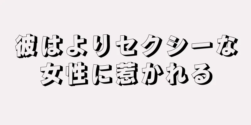 彼はよりセクシーな女性に惹かれる