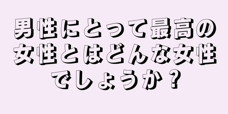 男性にとって最高の女性とはどんな女性でしょうか？