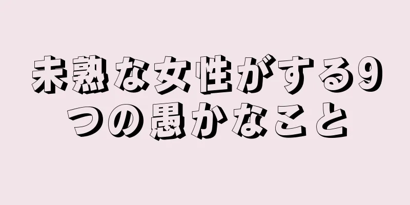 未熟な女性がする9つの愚かなこと