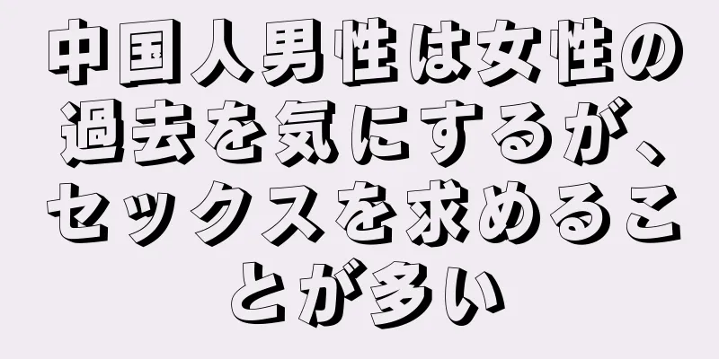 中国人男性は女性の過去を気にするが、セックスを求めることが多い