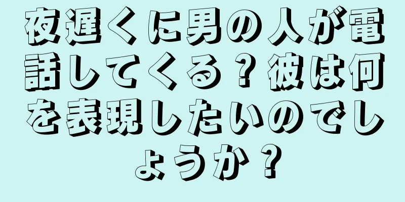 夜遅くに男の人が電話してくる？彼は何を表現したいのでしょうか？