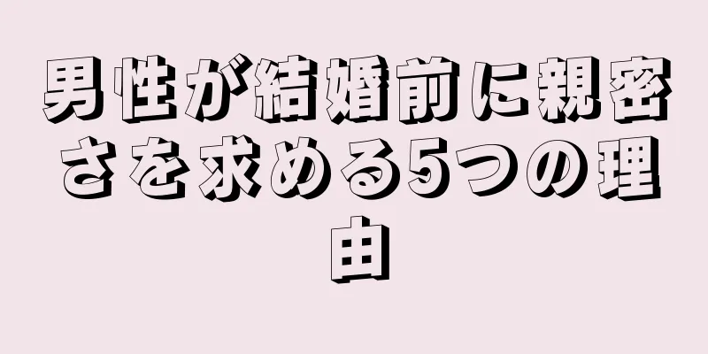 男性が結婚前に親密さを求める5つの理由