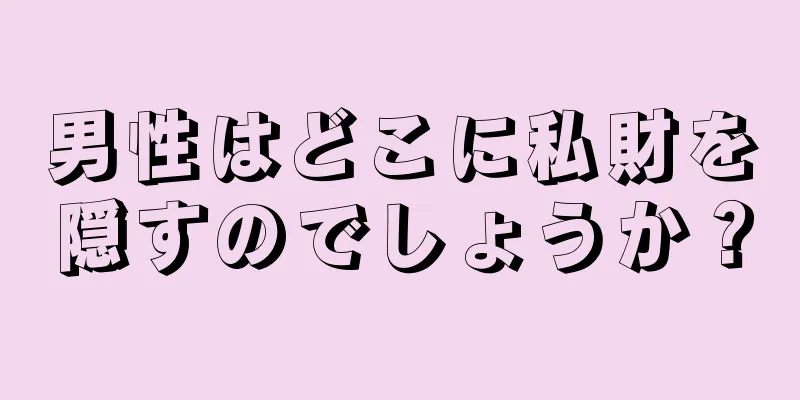 男性はどこに私財を隠すのでしょうか？