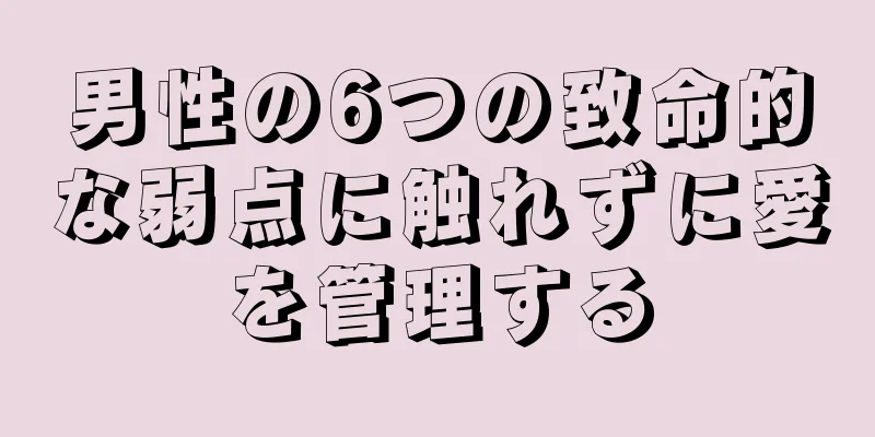 男性の6つの致命的な弱点に触れずに愛を管理する