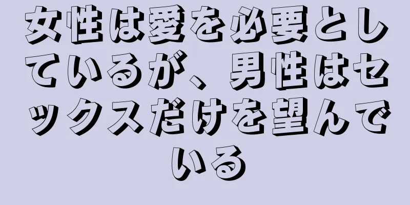 女性は愛を必要としているが、男性はセックスだけを望んでいる