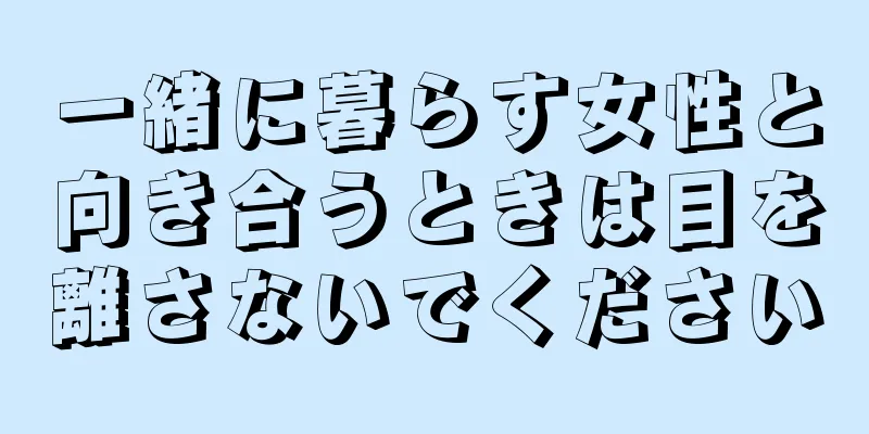 一緒に暮らす女性と向き合うときは目を離さないでください