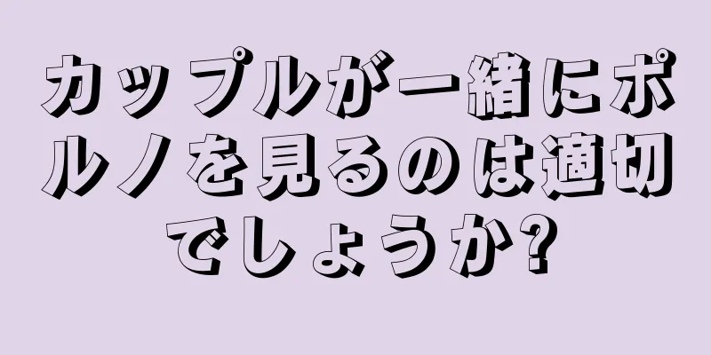 カップルが一緒にポルノを見るのは適切でしょうか?