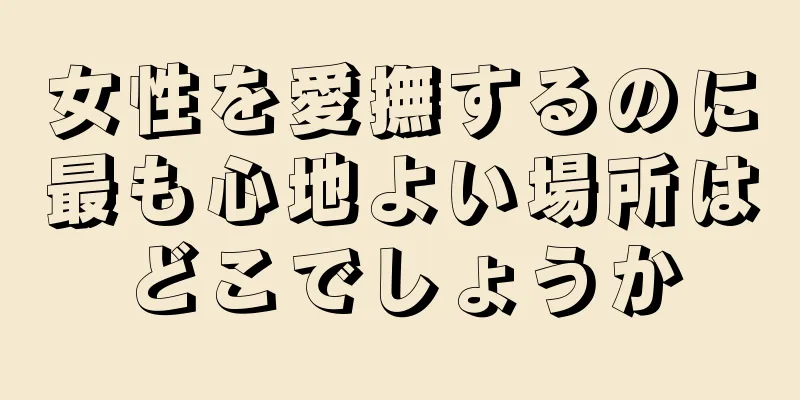 女性を愛撫するのに最も心地よい場所はどこでしょうか