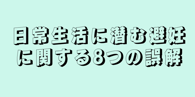 日常生活に潜む避妊に関する8つの誤解