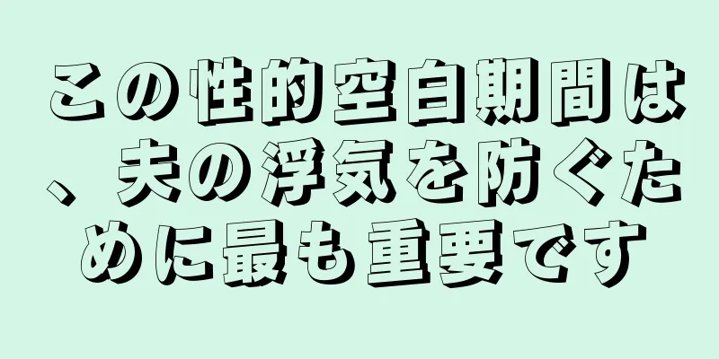 この性的空白期間は、夫の浮気を防ぐために最も重要です
