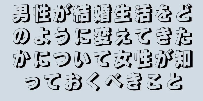男性が結婚生活をどのように変えてきたかについて女性が知っておくべきこと