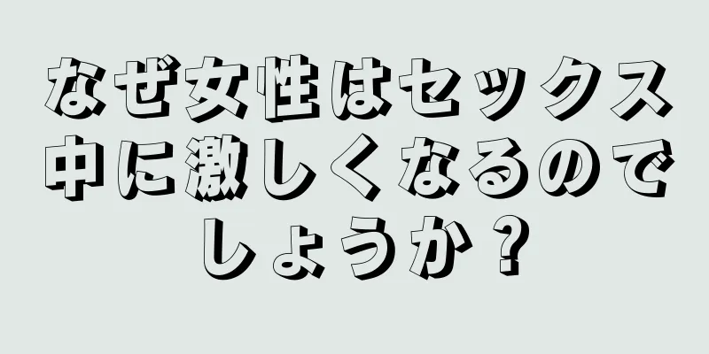 なぜ女性はセックス中に激しくなるのでしょうか？