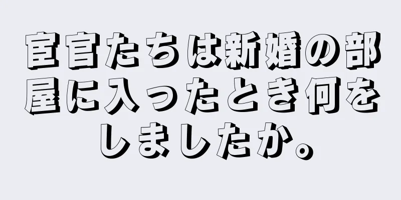 宦官たちは新婚の部屋に入ったとき何をしましたか。