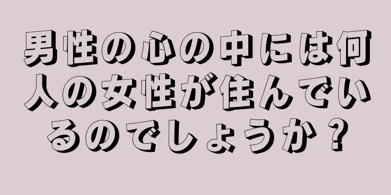 男性の心の中には何人の女性が住んでいるのでしょうか？
