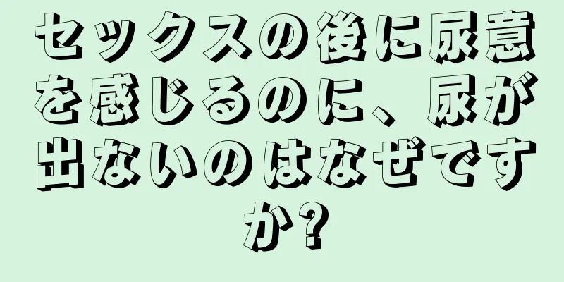 セックスの後に尿意を感じるのに、尿が出ないのはなぜですか?