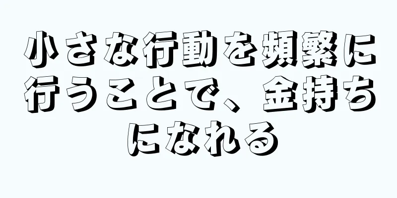 小さな行動を頻繁に行うことで、金持ちになれる